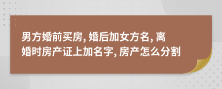 男方婚前买房, 婚后加女方名, 离婚时房产证上加名字, 房产怎么分割