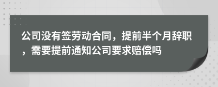 公司没有签劳动合同，提前半个月辞职，需要提前通知公司要求赔偿吗