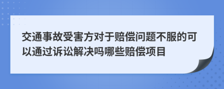 交通事故受害方对于赔偿问题不服的可以通过诉讼解决吗哪些赔偿项目