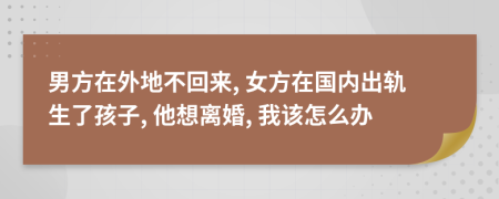 男方在外地不回来, 女方在国内出轨生了孩子, 他想离婚, 我该怎么办