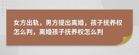 女方出轨，男方提出离婚，孩子抚养权怎么判，离婚孩子抚养权怎么判