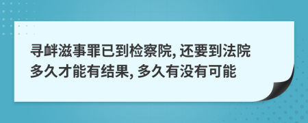 寻衅滋事罪已到检察院, 还要到法院多久才能有结果, 多久有没有可能