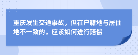 重庆发生交通事故，但在户籍地与居住地不一致的，应该如何进行赔偿