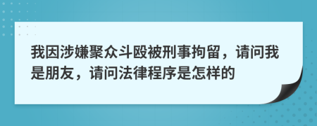 我因涉嫌聚众斗殴被刑事拘留，请问我是朋友，请问法律程序是怎样的