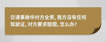 交通事故中对方全责, 我方没有任何驾驶证, 对方要求赔偿, 怎么办?