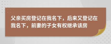 父亲买房登记在我名下，后来又登记在我名下，前妻的子女有权继承该房