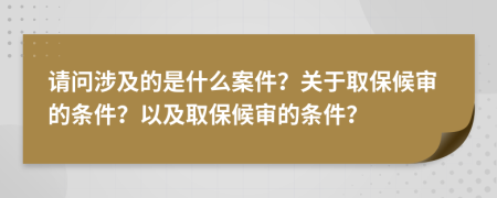 请问涉及的是什么案件？关于取保候审的条件？以及取保候审的条件？