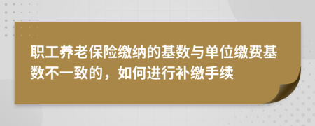 职工养老保险缴纳的基数与单位缴费基数不一致的，如何进行补缴手续