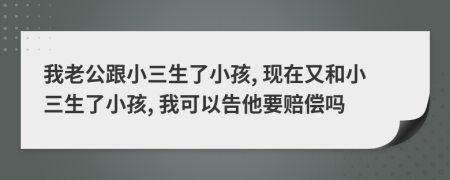 我老公跟小三生了小孩, 现在又和小三生了小孩, 我可以告他要赔偿吗