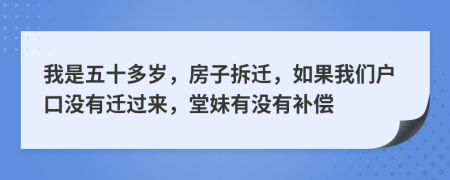 我是五十多岁，房子拆迁，如果我们户口没有迁过来，堂妹有没有补偿