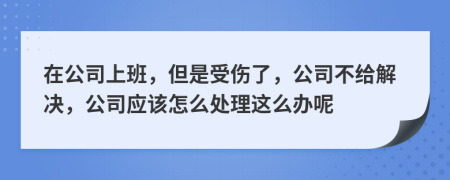 在公司上班，但是受伤了，公司不给解决，公司应该怎么处理这么办呢