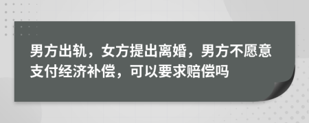 男方出轨，女方提出离婚，男方不愿意支付经济补偿，可以要求赔偿吗