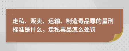 走私、贩卖、运输、制造毒品罪的量刑标准是什么，走私毒品怎么处罚