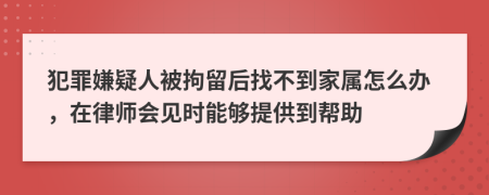 犯罪嫌疑人被拘留后找不到家属怎么办，在律师会见时能够提供到帮助