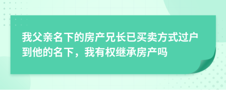 我父亲名下的房产兄长已买卖方式过户到他的名下，我有权继承房产吗