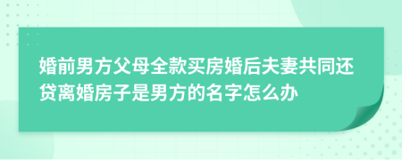 婚前男方父母全款买房婚后夫妻共同还贷离婚房子是男方的名字怎么办