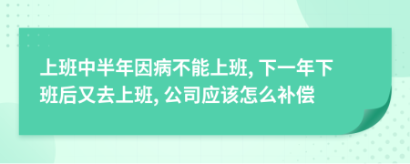 上班中半年因病不能上班, 下一年下班后又去上班, 公司应该怎么补偿