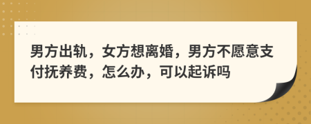 男方出轨，女方想离婚，男方不愿意支付抚养费，怎么办，可以起诉吗