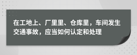 在工地上、厂里里、仓库里，车间发生交通事故，应当如何认定和处理