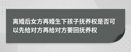 离婚后女方再婚生下孩子抚养权是否可以先给对方再给对方要回抚养权