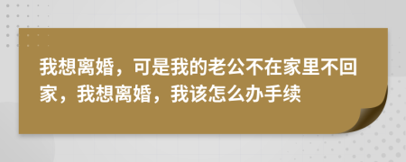 我想离婚，可是我的老公不在家里不回家，我想离婚，我该怎么办手续