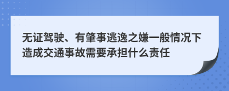 无证驾驶、有肇事逃逸之嫌一般情况下造成交通事故需要承担什么责任
