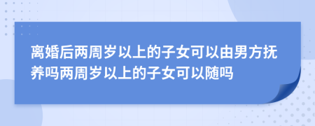 离婚后两周岁以上的子女可以由男方抚养吗两周岁以上的子女可以随吗