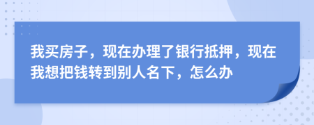 我买房子，现在办理了银行抵押，现在我想把钱转到别人名下，怎么办