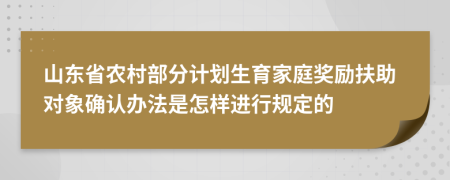 山东省农村部分计划生育家庭奖励扶助对象确认办法是怎样进行规定的