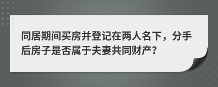 同居期间买房并登记在两人名下，分手后房子是否属于夫妻共同财产？