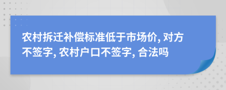 农村拆迁补偿标准低于市场价, 对方不签字, 农村户口不签字, 合法吗