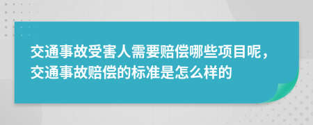 交通事故受害人需要赔偿哪些项目呢，交通事故赔偿的标准是怎么样的