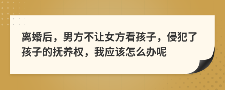 离婚后，男方不让女方看孩子，侵犯了孩子的抚养权，我应该怎么办呢