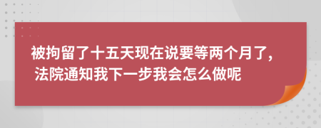 被拘留了十五天现在说要等两个月了, 法院通知我下一步我会怎么做呢