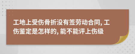 工地上受伤骨折没有签劳动合同, 工伤鉴定是怎样的, 能不能评上伤级