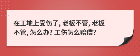 在工地上受伤了, 老板不管, 老板不管, 怎么办? 工伤怎么赔偿?