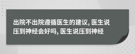 出院不出院遵循医生的建议, 医生说压到神经会好吗, 医生说压到神经