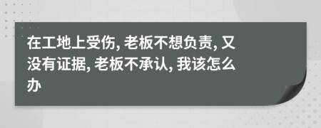 在工地上受伤, 老板不想负责, 又没有证据, 老板不承认, 我该怎么办