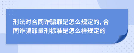 刑法对合同诈骗罪是怎么规定的, 合同诈骗罪量刑标准是怎么样规定的