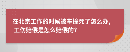 在北京工作的时候被车撞死了怎么办, 工伤赔偿是怎么赔偿的?