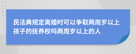 民法典规定离婚时可以争取两周岁以上孩子的抚养权吗两周岁以上的人