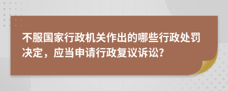 不服国家行政机关作出的哪些行政处罚决定，应当申请行政复议诉讼？