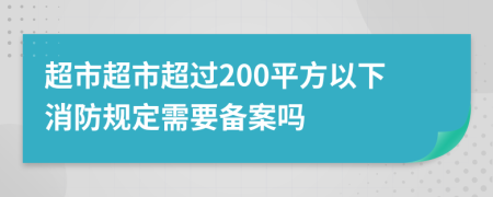 超市超市超过200平方以下消防规定需要备案吗