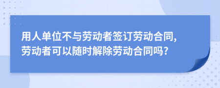 用人单位不与劳动者签订劳动合同, 劳动者可以随时解除劳动合同吗?