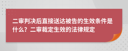 二审判决后直接送达被告的生效条件是什么？二审裁定生效的法律规定