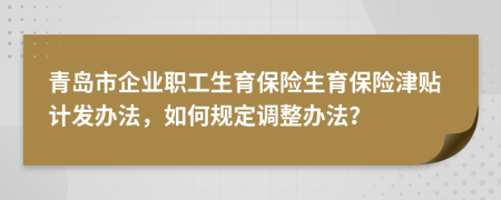 青岛市企业职工生育保险生育保险津贴计发办法，如何规定调整办法？