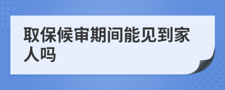 取保候审期间能见到家人吗