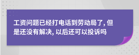 工资问题已经打电话到劳动局了, 但是还没有解决, 以后还可以投诉吗
