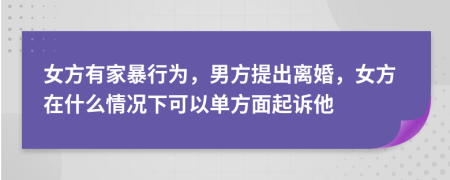 女方有家暴行为，男方提出离婚，女方在什么情况下可以单方面起诉他