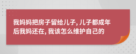 我妈妈把房子留给儿子, 儿子都成年后我妈还在, 我该怎么维护自己的